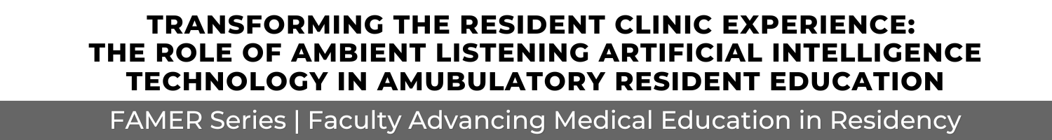 Transforming the Resident Clinic Experience: The Role of Ambient Listening Artificial Intelligence Technology in Ambulatory Resident Education (FAMER) - (Recorded Session) Banner